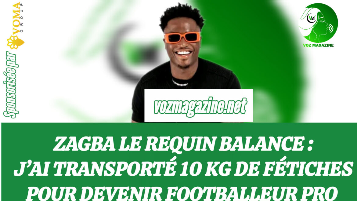 ZAGBA LE REQUIN BALANCE : J’AI TRANSPORTÉ 10 KG DE FÉTICHES POUR DEVENIR FOOTBALLEUR PRO